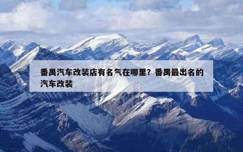 番禺汽车改装店有名气在哪里？番禺最出名的汽车改装