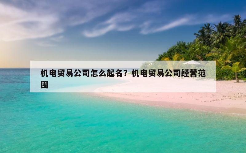 机电贸易公司怎么起名？机电贸易公司经营范围