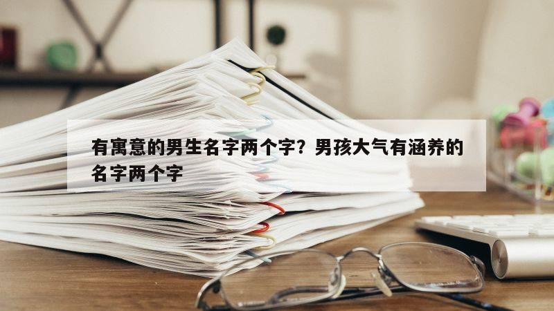 有寓意的男生名字两个字？男孩大气有涵养的名字两个字