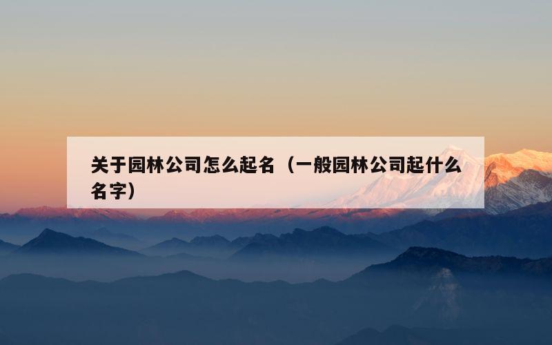 关于园林公司怎么起名（一般园林公司起什么名字）