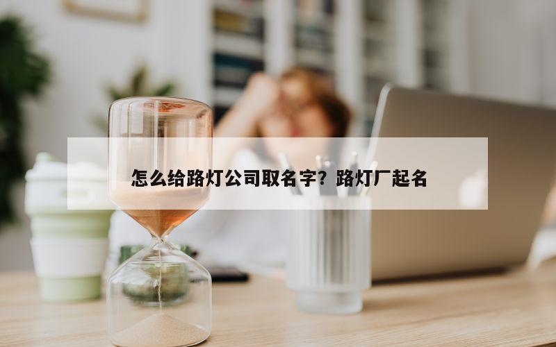 怎么给路灯公司取名字？路灯厂起名