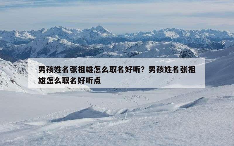 男孩姓名张祖雄怎么取名好听？男孩姓名张祖雄怎么取名好听点